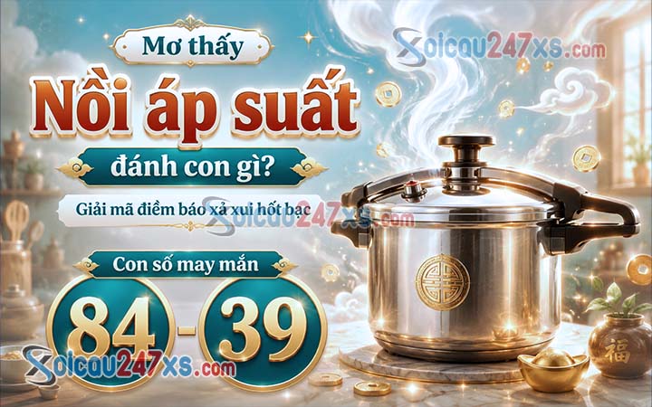 Mơ thấy Nồi áp suất đánh con gì? Giải mã điềm báo xả xui hốt bạc