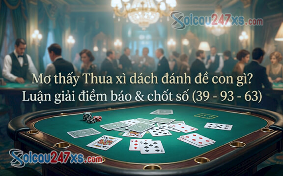Mơ thấy Thua xì dách đánh đề con gì? Luận giải điềm báo & chốt số (39 - 93 - 63)