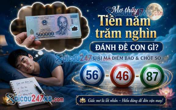Mơ thấy Tiền năm trăm nghìn đánh đề con gì? Giải mã điềm báo & chốt số (56 - 46 - 87)