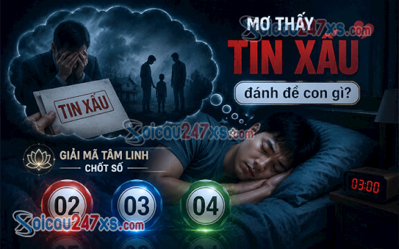 Mơ thấy Tin xấu đánh đề con gì? Giải mã tâm linh chốt số (02 - 03 - 04)