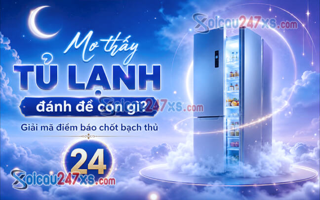 Mơ thấy tủ lạnh đánh đề con gì? Giải mã điềm báo chốt bạch thủ (24)