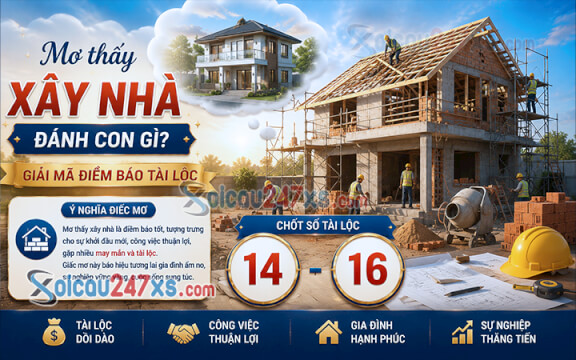 Mơ thấy xây nhà đánh con gì? Giải mã điềm báo tài lộc (14-16)